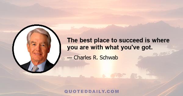 The best place to succeed is where you are with what you've got.