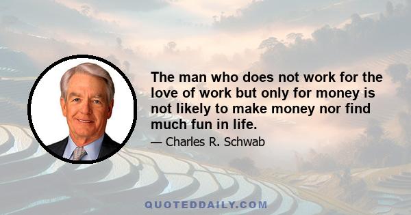 The man who does not work for the love of work but only for money is not likely to make money nor find much fun in life.