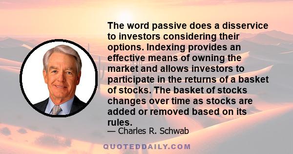 The word passive does a disservice to investors considering their options. Indexing provides an effective means of owning the market and allows investors to participate in the returns of a basket of stocks. The basket