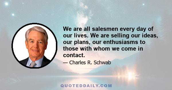 We are all salesmen every day of our lives. We are selling our ideas, our plans, our enthusiasms to those with whom we come in contact.