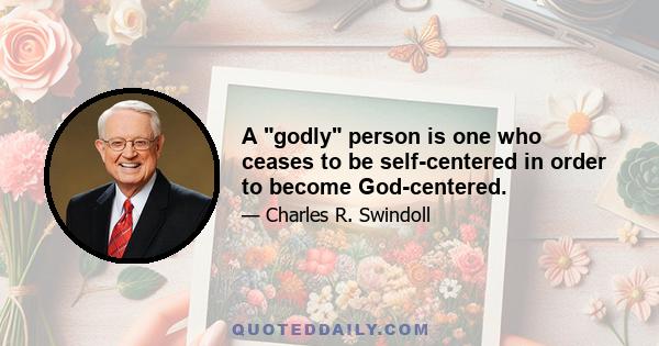 A godly person is one who ceases to be self-centered in order to become God-centered.