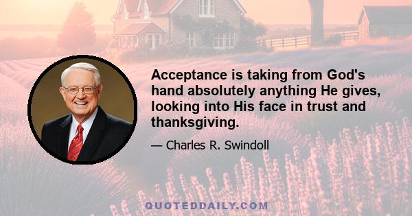 Acceptance is taking from God's hand absolutely anything He gives, looking into His face in trust and thanksgiving.