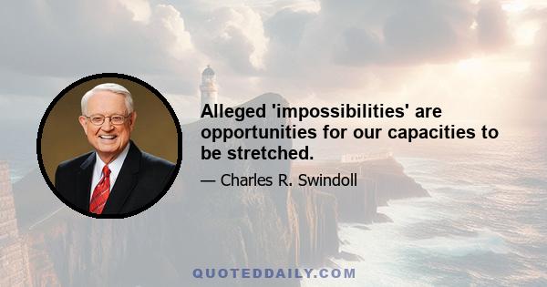 Alleged 'impossibilities' are opportunities for our capacities to be stretched.