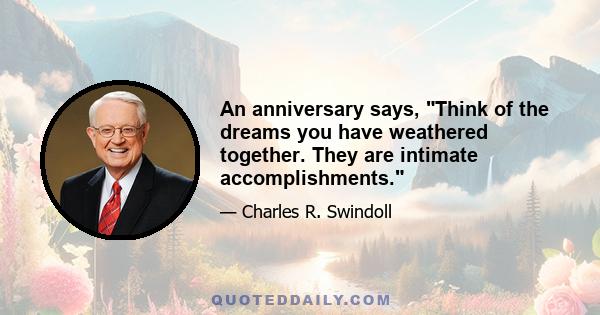 An anniversary says, Think of the dreams you have weathered together. They are intimate accomplishments.