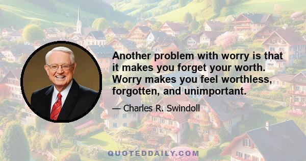 Another problem with worry is that it makes you forget your worth. Worry makes you feel worthless, forgotten, and unimportant.