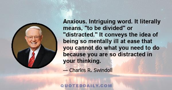 Anxious. Intriguing word. It literally means, to be divided or distracted. It conveys the idea of being so mentally ill at ease that you cannot do what you need to do because you are so distracted in your thinking.