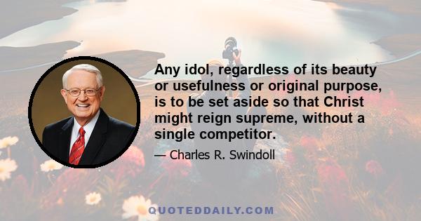 Any idol, regardless of its beauty or usefulness or original purpose, is to be set aside so that Christ might reign supreme, without a single competitor.