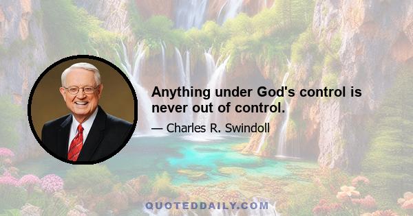 Anything under God's control is never out of control.