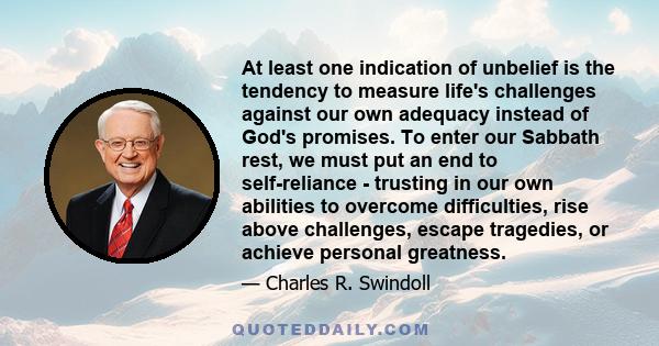 At least one indication of unbelief is the tendency to measure life's challenges against our own adequacy instead of God's promises. To enter our Sabbath rest, we must put an end to self-reliance - trusting in our own