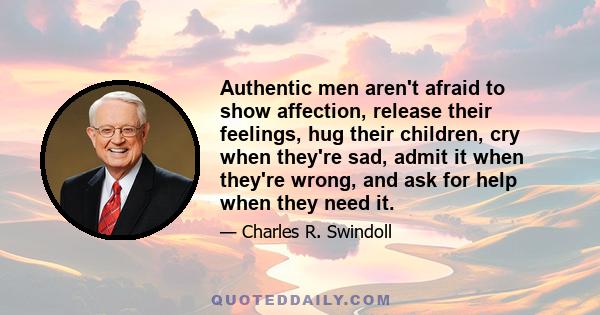 Authentic men aren't afraid to show affection, release their feelings, hug their children, cry when they're sad, admit it when they're wrong, and ask for help when they need it.