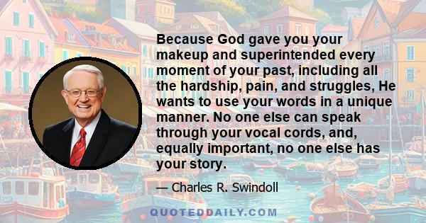 Because God gave you your makeup and superintended every moment of your past, including all the hardship, pain, and struggles, He wants to use your words in a unique manner. No one else can speak through your vocal