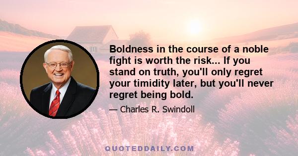 Boldness in the course of a noble fight is worth the risk... If you stand on truth, you'll only regret your timidity later, but you'll never regret being bold.