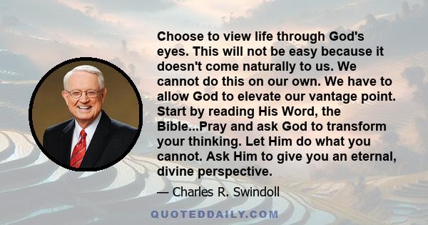 Choose to view life through God's eyes. This will not be easy because it doesn't come naturally to us. We cannot do this on our own. We have to allow God to elevate our vantage point. Start by reading His Word, the