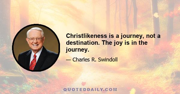 Christlikeness is a journey, not a destination. The joy is in the journey.