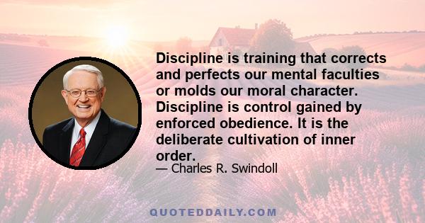 Discipline is training that corrects and perfects our mental faculties or molds our moral character. Discipline is control gained by enforced obedience. It is the deliberate cultivation of inner order.