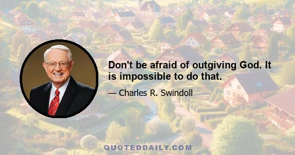 Don't be afraid of outgiving God. It is impossible to do that.