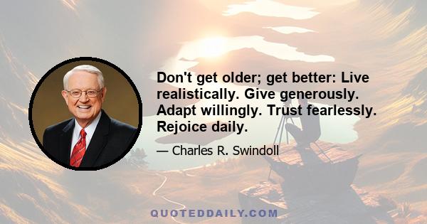 Don't get older; get better: Live realistically. Give generously. Adapt willingly. Trust fearlessly. Rejoice daily.