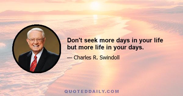 Don't seek more days in your life but more life in your days.