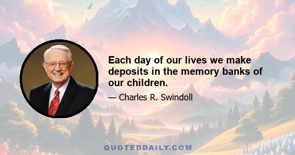 Each day of our lives we make deposits in the memory banks of our children.