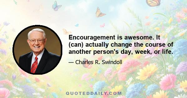 Encouragement is awesome. It (can) actually change the course of another person's day, week, or life.