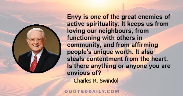 Envy is one of the great enemies of active spirituality. It keeps us from loving our neighbours, from functioning with others in community, and from affirming people's unique worth. It also steals contentment from the