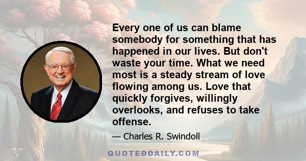 Every one of us can blame somebody for something that has happened in our lives. But don't waste your time. What we need most is a steady stream of love flowing among us. Love that quickly forgives, willingly overlooks, 