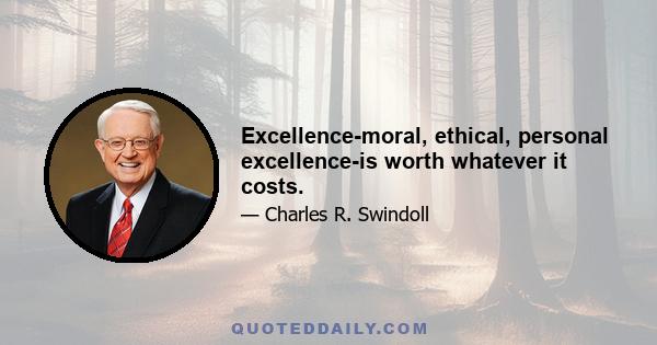 Excellence-moral, ethical, personal excellence-is worth whatever it costs.