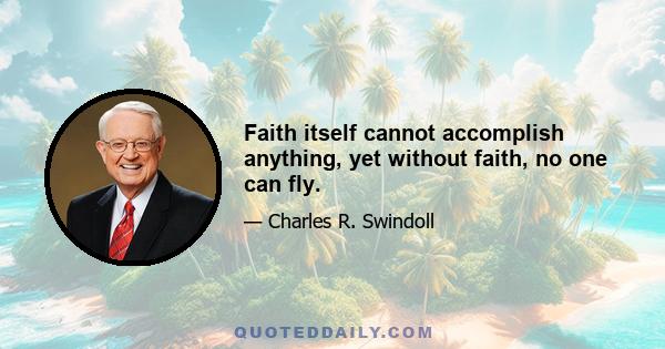 Faith itself cannot accomplish anything, yet without faith, no one can fly.