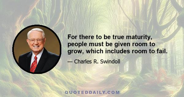 For there to be true maturity, people must be given room to grow, which includes room to fail.