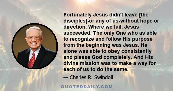 Fortunately Jesus didn't leave [the disciples]-or any of us-without hope or direction. Where we fail, Jesus succeeded. The only One who as able to recognize and follow His purpose from the beginning was Jesus. He alone