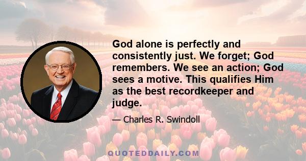 God alone is perfectly and consistently just. We forget; God remembers. We see an action; God sees a motive. This qualifies Him as the best recordkeeper and judge.