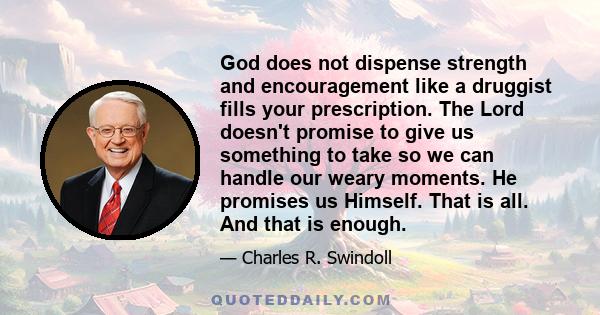 God does not dispense strength and encouragement like a druggist fills your prescription. The Lord doesn't promise to give us something to take so we can handle our weary moments. He promises us Himself. That is all.