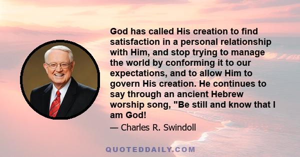 God has called His creation to find satisfaction in a personal relationship with Him, and stop trying to manage the world by conforming it to our expectations, and to allow Him to govern His creation. He continues to