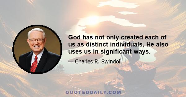 God has not only created each of us as distinct individuals, He also uses us in significant ways.