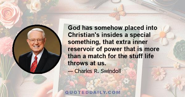 God has somehow placed into Christian's insides a special something, that extra inner reservoir of power that is more than a match for the stuff life throws at us.