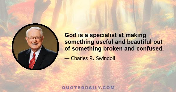 God is a specialist at making something useful and beautiful out of something broken and confused.