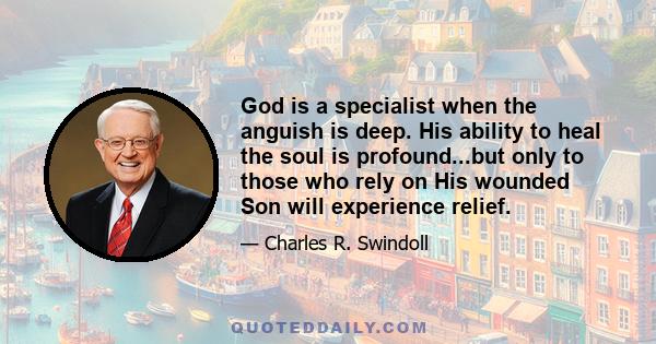 God is a specialist when the anguish is deep. His ability to heal the soul is profound...but only to those who rely on His wounded Son will experience relief.