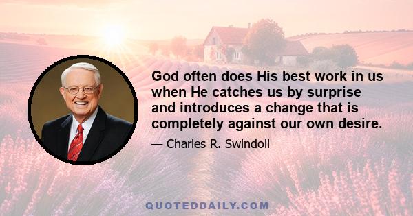 God often does His best work in us when He catches us by surprise and introduces a change that is completely against our own desire.