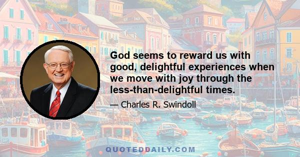 God seems to reward us with good, delightful experiences when we move with joy through the less-than-delightful times.