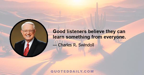 Good listeners believe they can learn something from everyone.