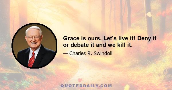 Grace is ours. Let's live it! Deny it or debate it and we kill it.