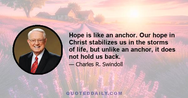 Hope is like an anchor. Our hope in Christ stabilizes us in the storms of life, but unlike an anchor, it does not hold us back.