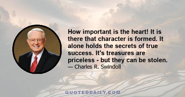 How important is the heart! It is there that character is formed. It alone holds the secrets of true success. It's treasures are priceless - but they can be stolen.