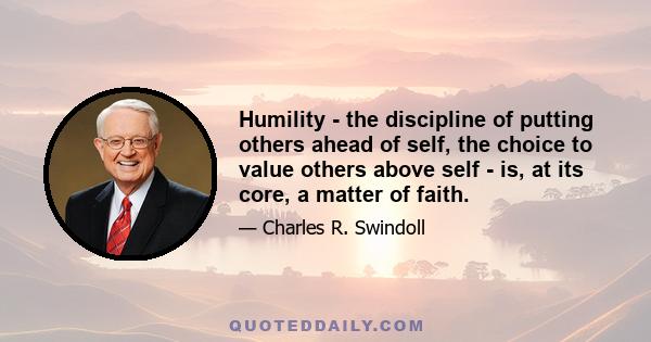 Humility - the discipline of putting others ahead of self, the choice to value others above self - is, at its core, a matter of faith.