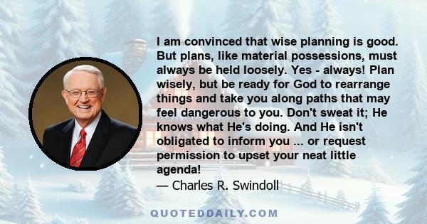 I am convinced that wise planning is good. But plans, like material possessions, must always be held loosely. Yes - always! Plan wisely, but be ready for God to rearrange things and take you along paths that may feel