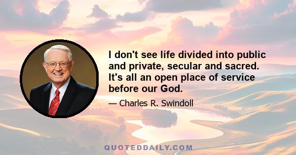 I don't see life divided into public and private, secular and sacred. It's all an open place of service before our God.