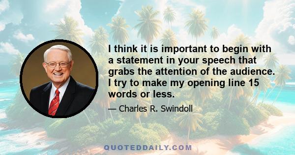 I think it is important to begin with a statement in your speech that grabs the attention of the audience. I try to make my opening line 15 words or less.