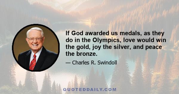 If God awarded us medals, as they do in the Olympics, love would win the gold, joy the silver, and peace the bronze.