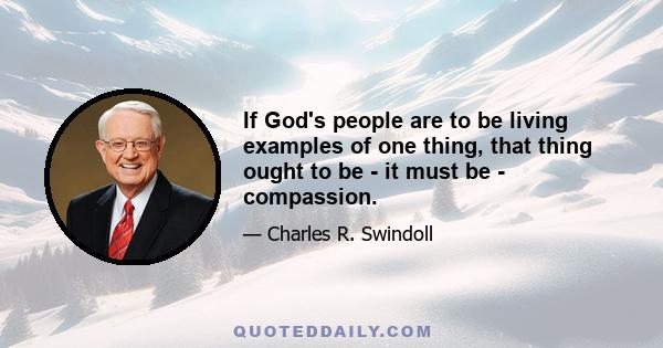 If God's people are to be living examples of one thing, that thing ought to be - it must be - compassion.