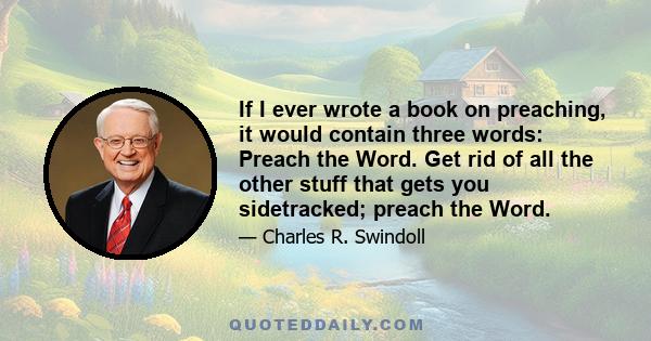 If I ever wrote a book on preaching, it would contain three words: Preach the Word. Get rid of all the other stuff that gets you sidetracked; preach the Word.